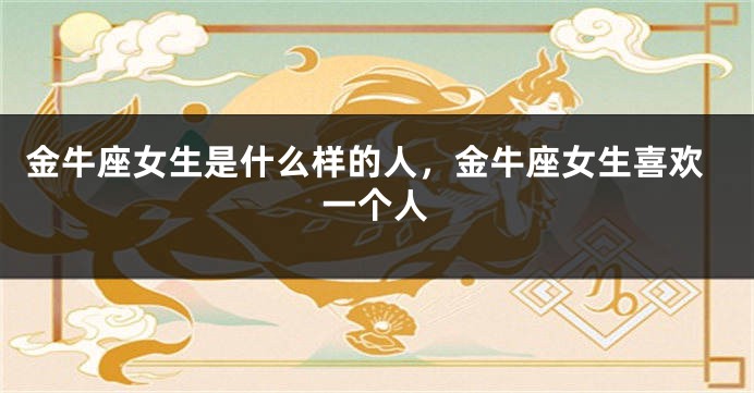 金牛座女生是什么样的人，金牛座女生喜欢一个人