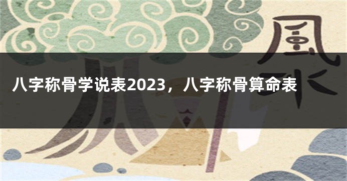 八字称骨学说表2023，八字称骨算命表
