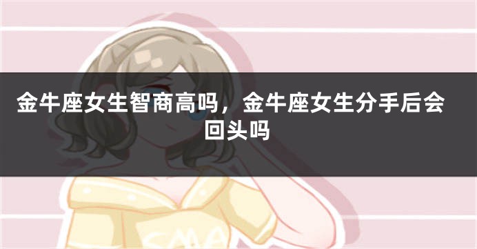 金牛座女生智商高吗，金牛座女生分手后会回头吗