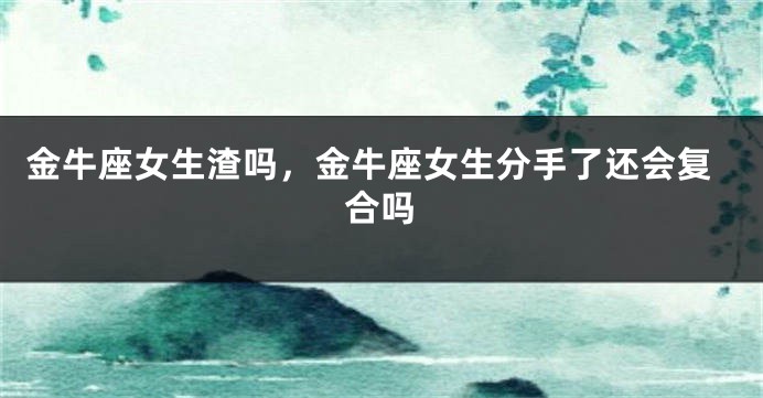 金牛座女生渣吗，金牛座女生分手了还会复合吗