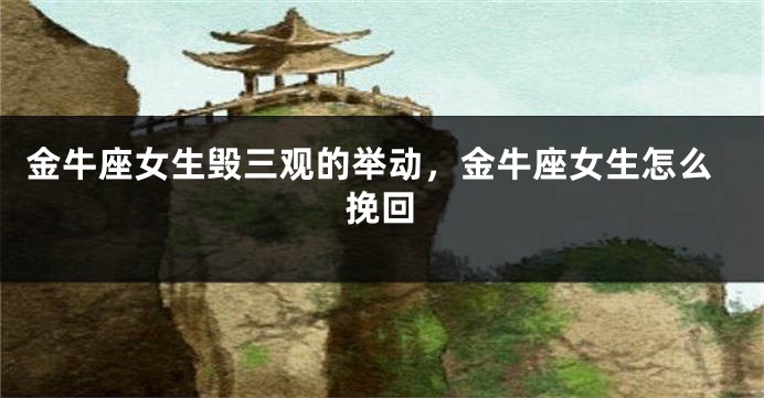 金牛座女生毁三观的举动，金牛座女生怎么挽回