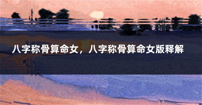八字称骨算命女，八字称骨算命女版释解