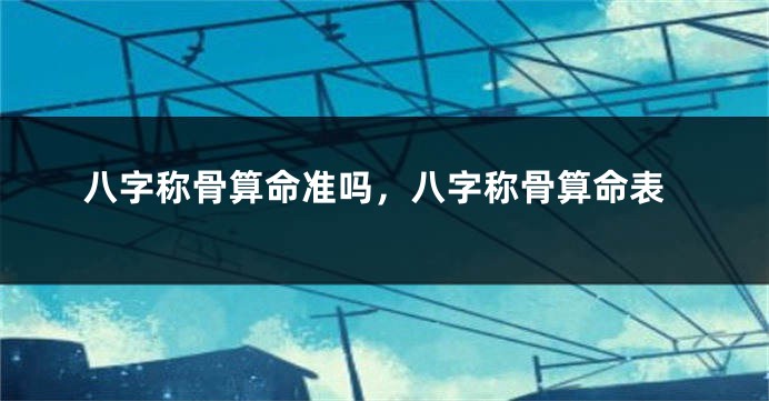 八字称骨算命准吗，八字称骨算命表