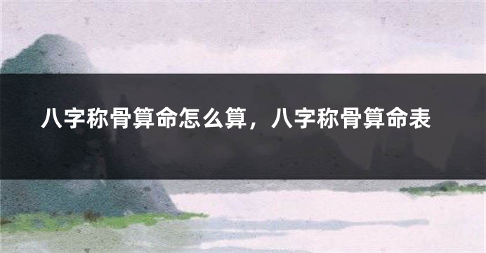 八字称骨算命怎么算，八字称骨算命表