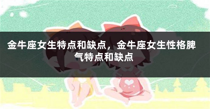 金牛座女生特点和缺点，金牛座女生性格脾气特点和缺点