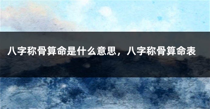 八字称骨算命是什么意思，八字称骨算命表