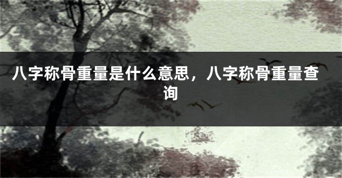八字称骨重量是什么意思，八字称骨重量查询
