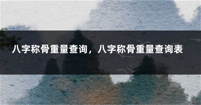 八字称骨重量查询，八字称骨重量查询表