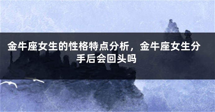 金牛座女生的性格特点分析，金牛座女生分手后会回头吗