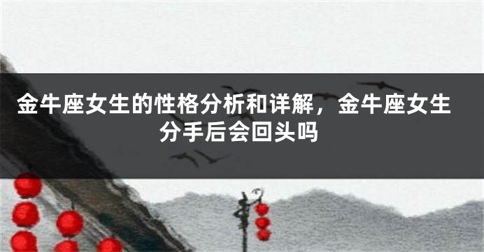 金牛座女生的性格分析和详解，金牛座女生分手后会回头吗