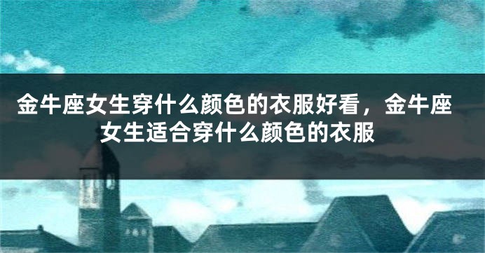 金牛座女生穿什么颜色的衣服好看，金牛座女生适合穿什么颜色的衣服