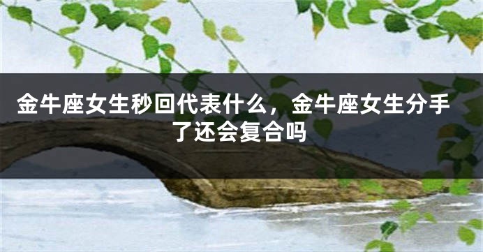 金牛座女生秒回代表什么，金牛座女生分手了还会复合吗