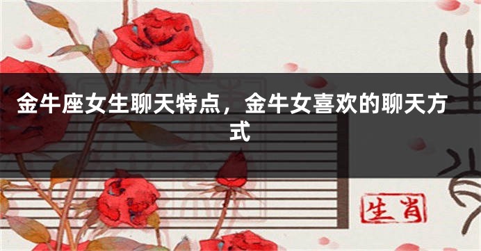 金牛座女生聊天特点，金牛女喜欢的聊天方式