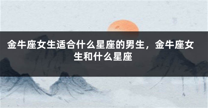 金牛座女生适合什么星座的男生，金牛座女生和什么星座