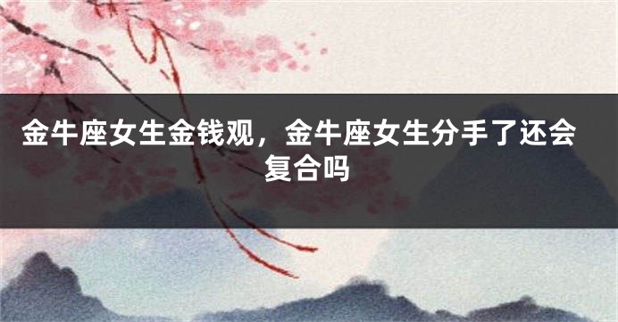 金牛座女生金钱观，金牛座女生分手了还会复合吗