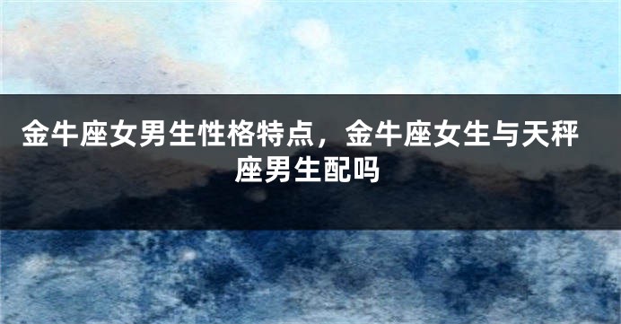 金牛座女男生性格特点，金牛座女生与天秤座男生配吗