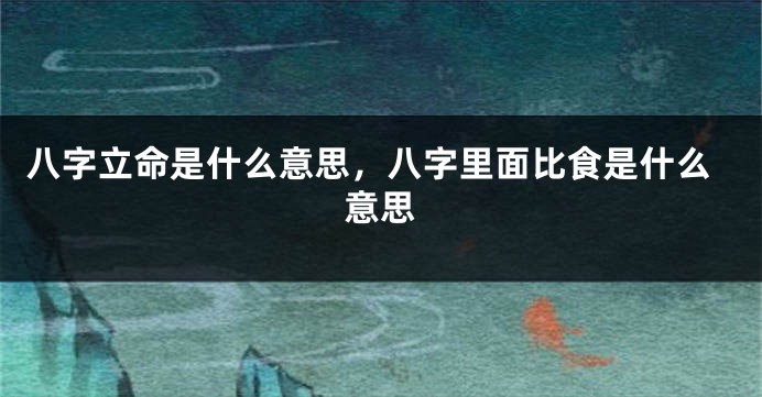八字立命是什么意思，八字里面比食是什么意思