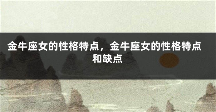 金牛座女的性格特点，金牛座女的性格特点和缺点