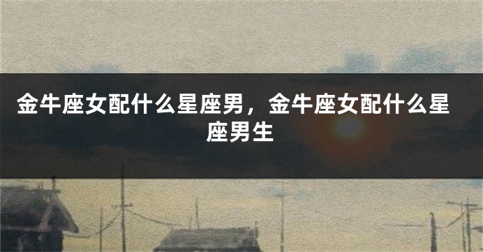 金牛座女配什么星座男，金牛座女配什么星座男生