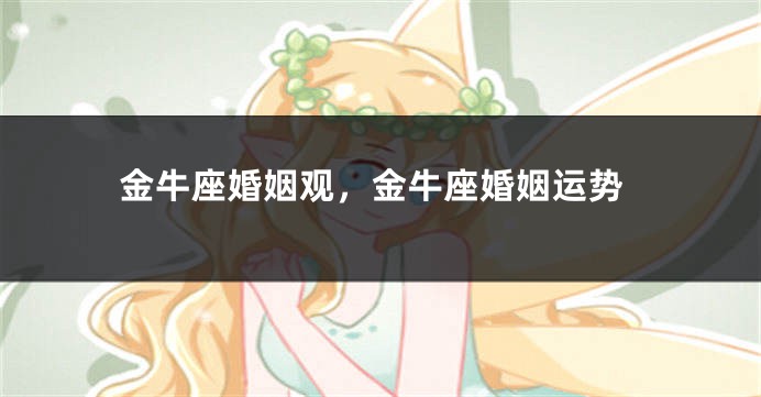 金牛座婚姻观，金牛座婚姻运势