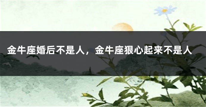 金牛座婚后不是人，金牛座狠心起来不是人