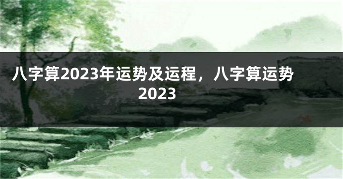 八字算2023年运势及运程，八字算运势2023