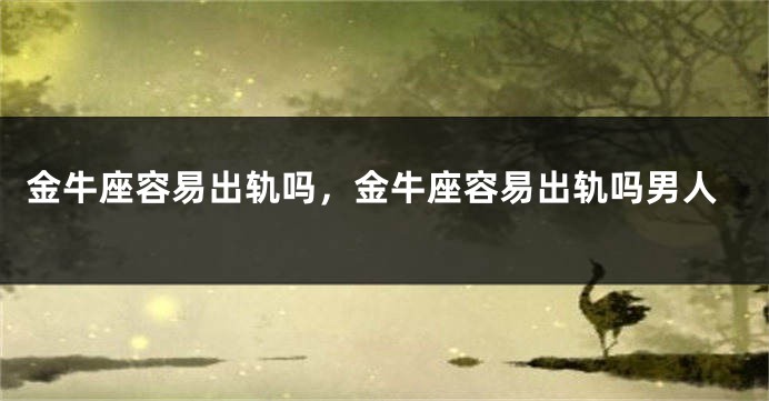 金牛座容易出轨吗，金牛座容易出轨吗男人