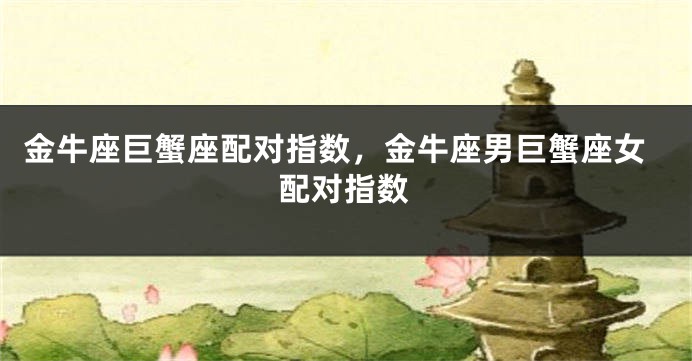 金牛座巨蟹座配对指数，金牛座男巨蟹座女配对指数