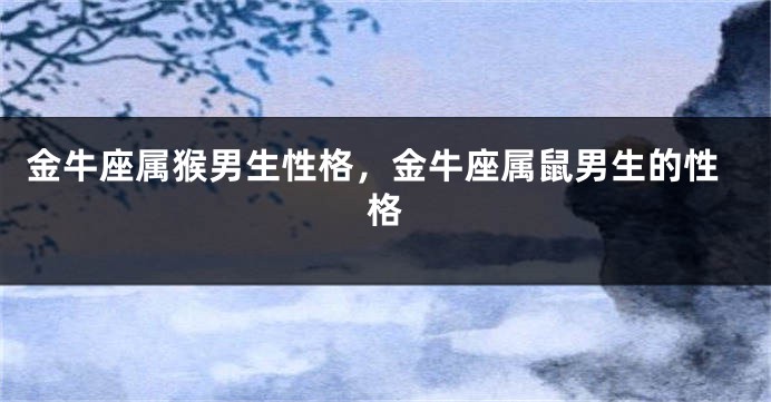 金牛座属猴男生性格，金牛座属鼠男生的性格