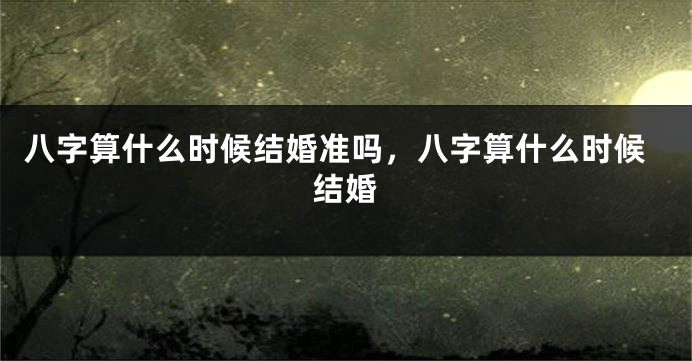 八字算什么时候结婚准吗，八字算什么时候结婚
