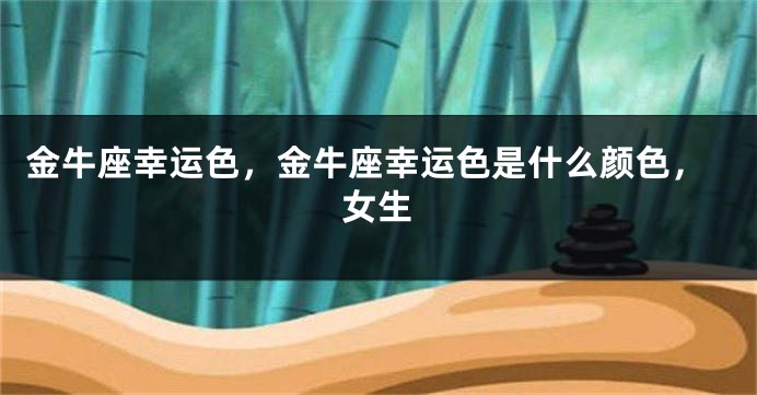 金牛座幸运色，金牛座幸运色是什么颜色，女生