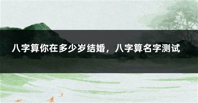 八字算你在多少岁结婚，八字算名字测试