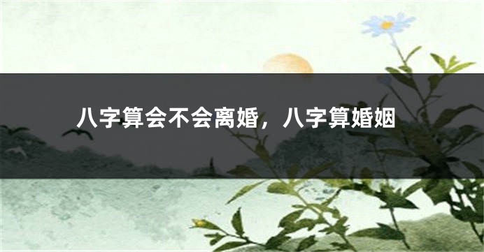 八字算会不会离婚，八字算婚姻