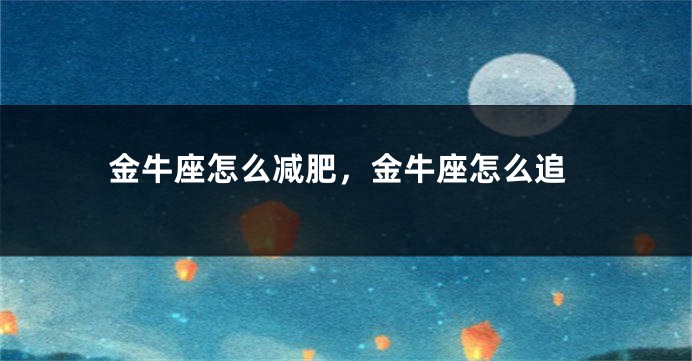金牛座怎么减肥，金牛座怎么追