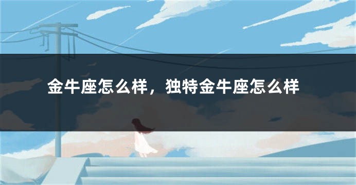 金牛座怎么样，独特金牛座怎么样