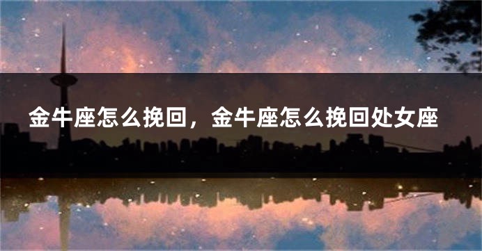 金牛座怎么挽回，金牛座怎么挽回处女座