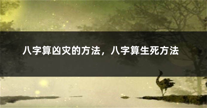 八字算凶灾的方法，八字算生死方法