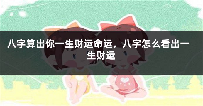 八字算出你一生财运命运，八字怎么看出一生财运