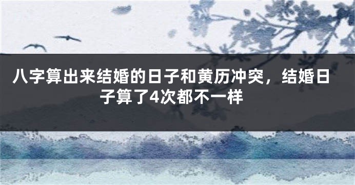 八字算出来结婚的日子和黄历冲突，结婚日子算了4次都不一样