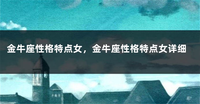 金牛座性格特点女，金牛座性格特点女详细