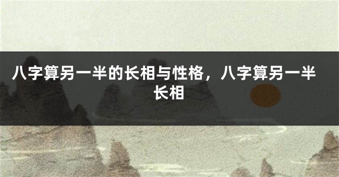 八字算另一半的长相与性格，八字算另一半长相