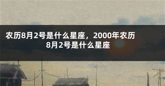 农历8月2号是什么星座，2000年农历8月2号是什么星座