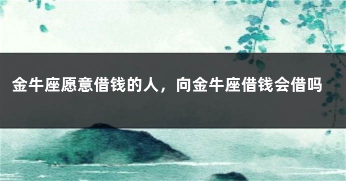 金牛座愿意借钱的人，向金牛座借钱会借吗