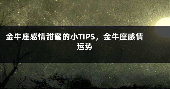 金牛座感情甜蜜的小TIPS，金牛座感情运势