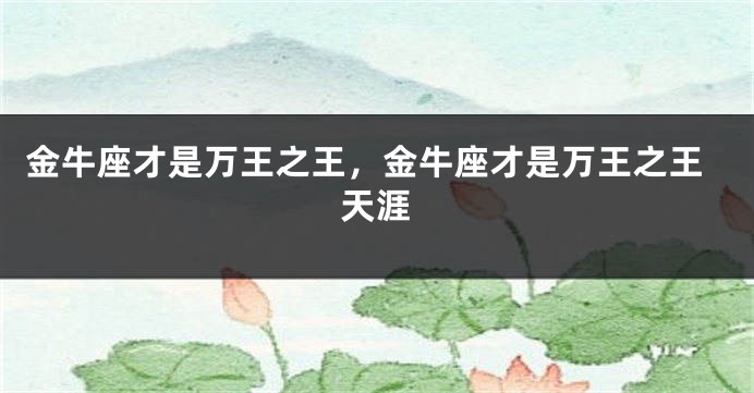 金牛座才是万王之王，金牛座才是万王之王天涯
