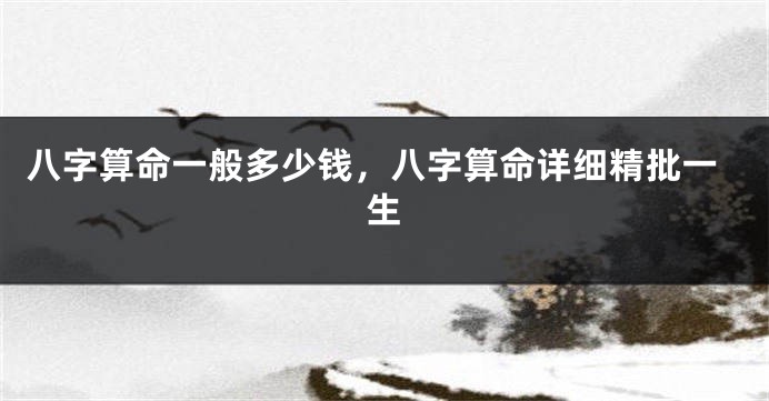 八字算命一般多少钱，八字算命详细精批一生