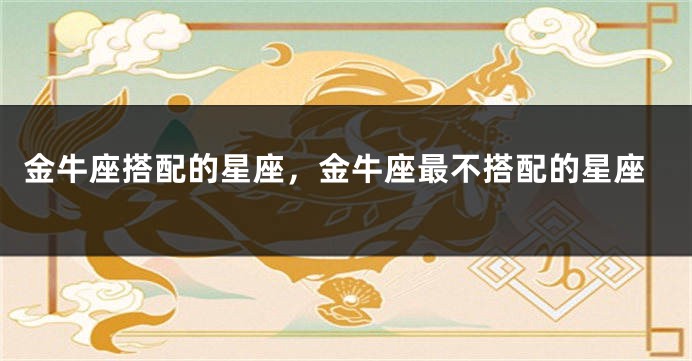 金牛座搭配的星座，金牛座最不搭配的星座