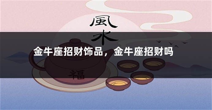 金牛座招财饰品，金牛座招财吗