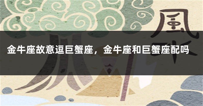金牛座故意逗巨蟹座，金牛座和巨蟹座配吗