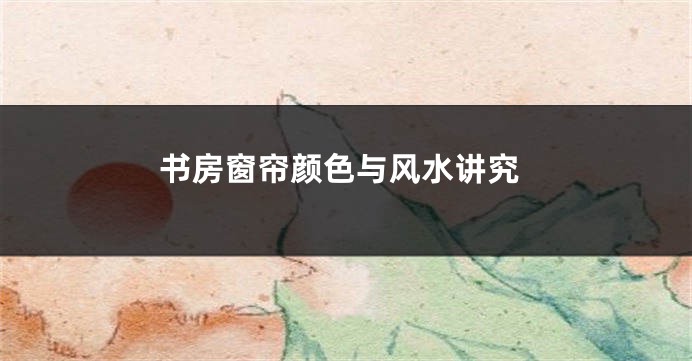 书房窗帘颜色与风水讲究
